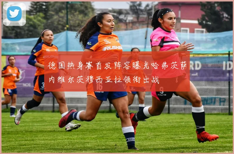 德国热身赛首发阵容曝光哈弗茨萨内维尔茨穆西亚拉领衔出战