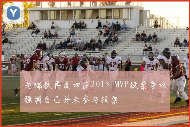 老瑞秋再度回应2015FMVP投票争议强调自己并未参与投票
