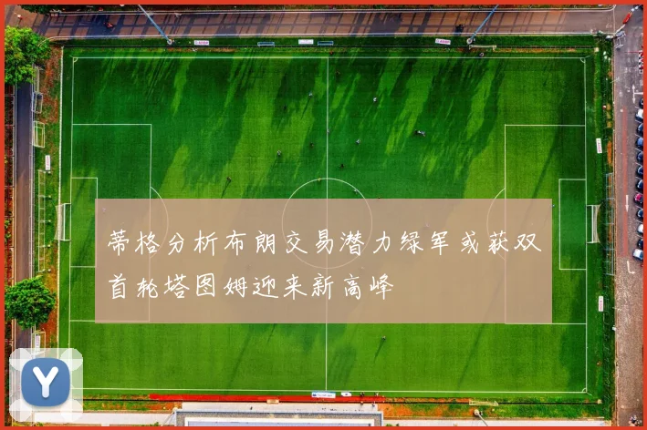 蒂格分析布朗交易潜力绿军或获双首轮塔图姆迎来新高峰