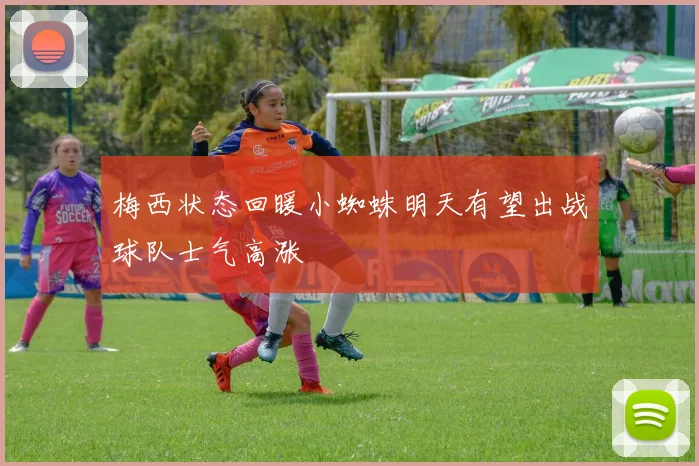 梅西状态回暖小蜘蛛明天有望出战球队士气高涨