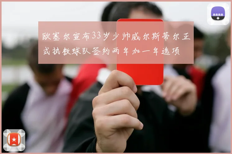 欧塞尔宣布33岁少帅威尔斯蒂尔正式执教球队签约两年加一年选项