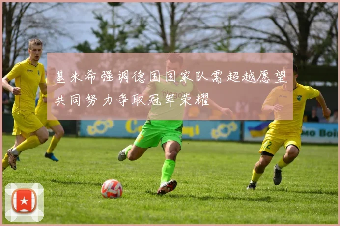 基米希强调德国国家队需超越愿望共同努力争取冠军荣耀
