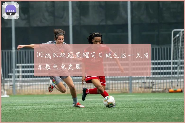 OG战队双冠荣耀同日诞生这一天将永载电竞史册