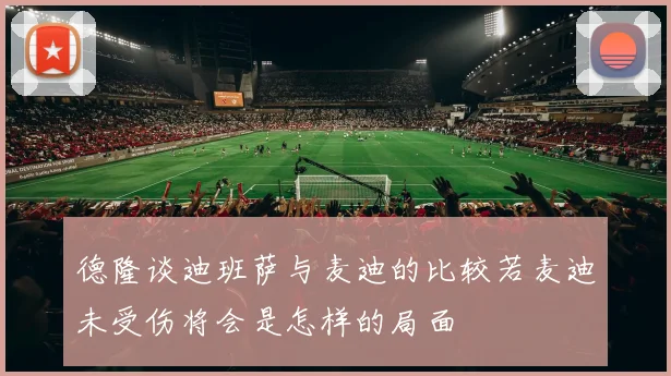 德隆谈迪班萨与麦迪的比较若麦迪未受伤将会是怎样的局面