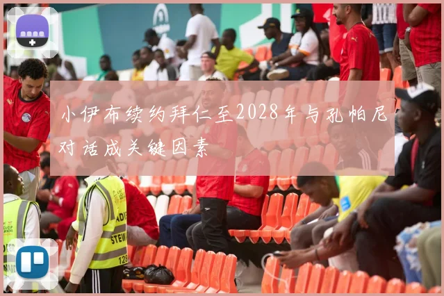 小伊布续约拜仁至2028年与孔帕尼对话成关键因素