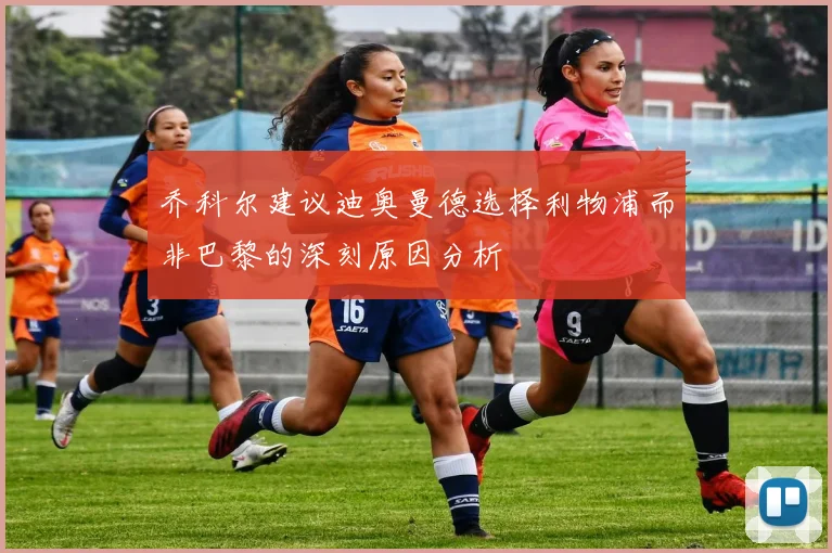 乔科尔建议迪奥曼德选择利物浦而非巴黎的深刻原因分析