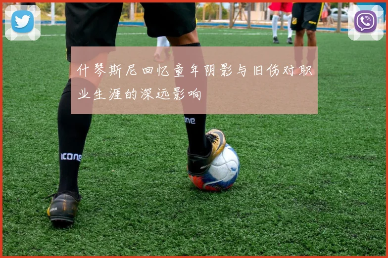 什琴斯尼回忆童年阴影与旧伤对职业生涯的深远影响