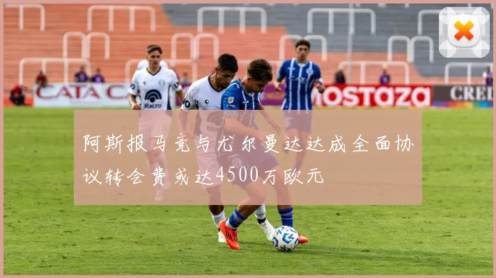 阿斯报马竞与尤尔曼达达成全面协议转会费或达4500万欧元