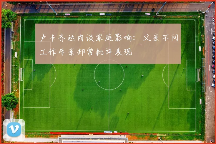 卢卡齐达内谈家庭影响：父亲不问工作母亲却常批评表现